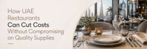 How UAE Restaurants Can Cut Costs Without Compromising on Quality Supplies